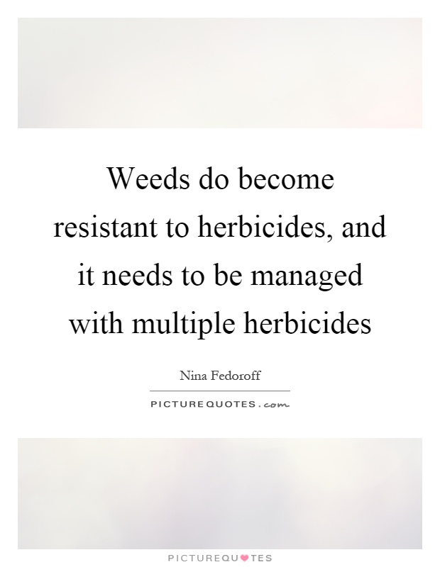 Weeds do become resistant to herbicides, and it needs to be managed with multiple herbicides Picture Quote #1
