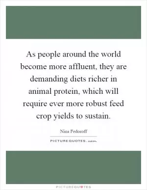 As people around the world become more affluent, they are demanding diets richer in animal protein, which will require ever more robust feed crop yields to sustain Picture Quote #1