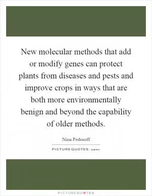 New molecular methods that add or modify genes can protect plants from diseases and pests and improve crops in ways that are both more environmentally benign and beyond the capability of older methods Picture Quote #1