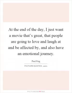 At the end of the day, I just want a movie that’s great, that people are going to love and laugh at and be affected by, and also have an emotional journey Picture Quote #1