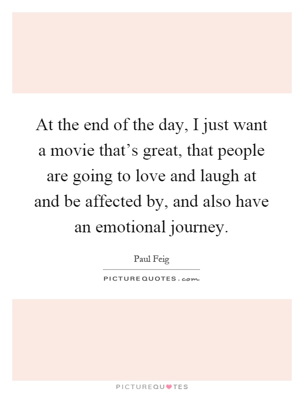 At the end of the day, I just want a movie that's great, that people are going to love and laugh at and be affected by, and also have an emotional journey Picture Quote #1