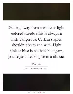 Getting away from a white or light colored tuxedo shirt is always a little dangerous. Certain staples shouldn’t be mixed with. Light pink or blue is not bad, but again, you’re just breaking from a classic Picture Quote #1
