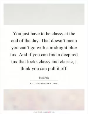 You just have to be classy at the end of the day. That doesn’t mean you can’t go with a midnight blue tux. And if you can find a deep red tux that looks classy and classic, I think you can pull it off Picture Quote #1