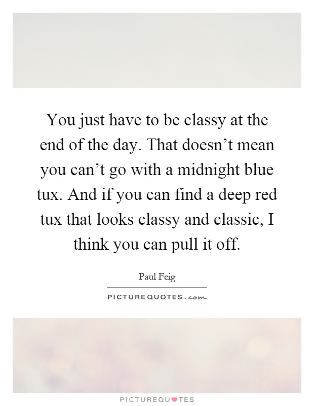 You just have to be classy at the end of the day. That doesn't mean you can't go with a midnight blue tux. And if you can find a deep red tux that looks classy and classic, I think you can pull it off Picture Quote #1