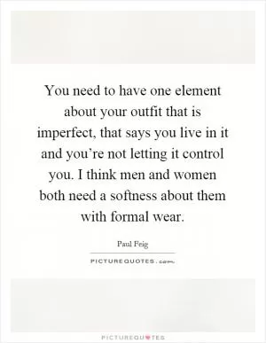 You need to have one element about your outfit that is imperfect, that says you live in it and you’re not letting it control you. I think men and women both need a softness about them with formal wear Picture Quote #1