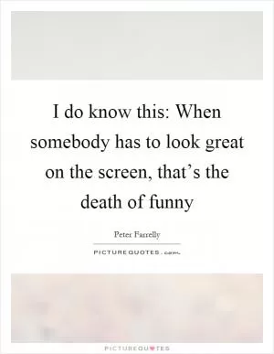 I do know this: When somebody has to look great on the screen, that’s the death of funny Picture Quote #1
