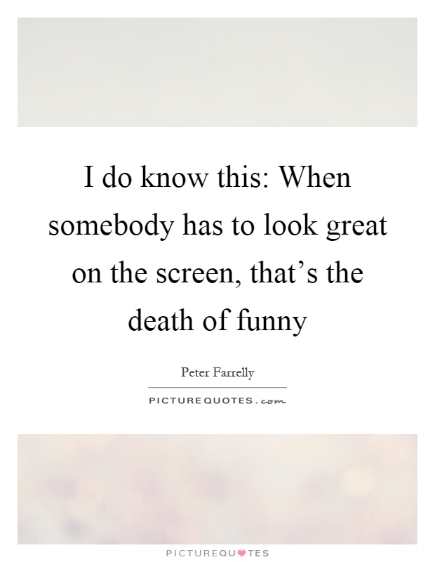 I do know this: When somebody has to look great on the screen, that's the death of funny Picture Quote #1