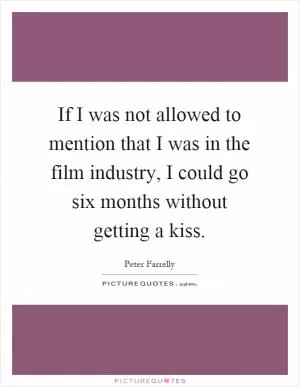 If I was not allowed to mention that I was in the film industry, I could go six months without getting a kiss Picture Quote #1