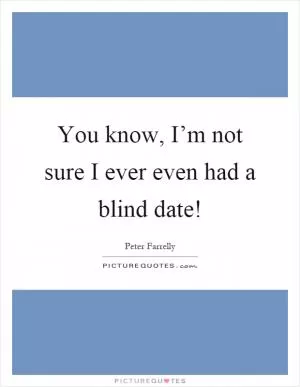You know, I’m not sure I ever even had a blind date! Picture Quote #1