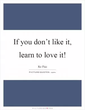 If you don’t like it, learn to love it! Picture Quote #1