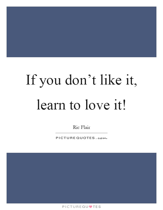 If you don't like it, learn to love it! Picture Quote #1