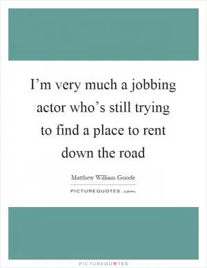I’m very much a jobbing actor who’s still trying to find a place to rent down the road Picture Quote #1