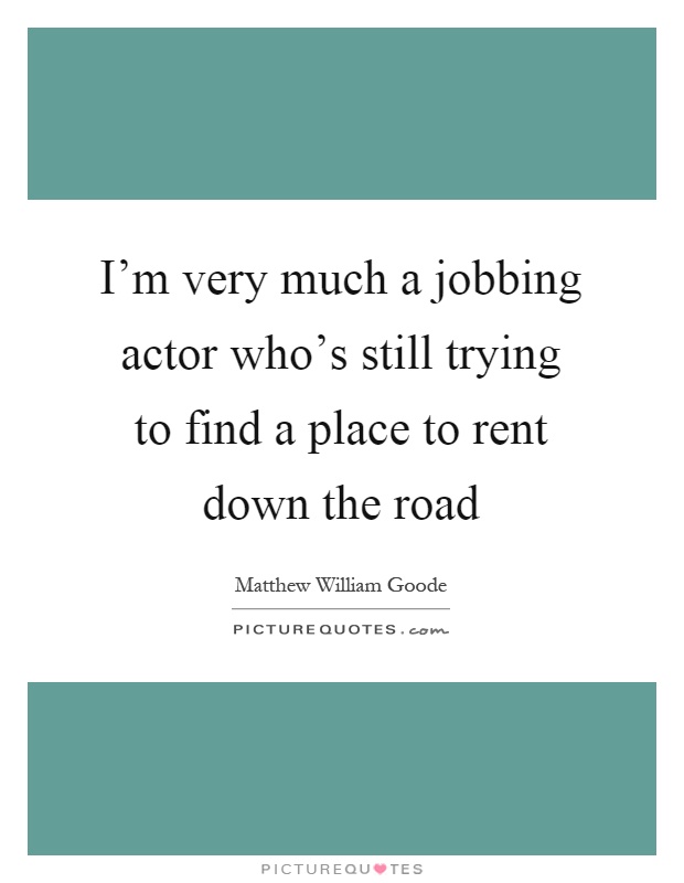 I'm very much a jobbing actor who's still trying to find a place to rent down the road Picture Quote #1