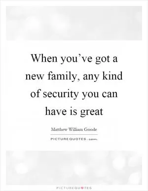 When you’ve got a new family, any kind of security you can have is great Picture Quote #1