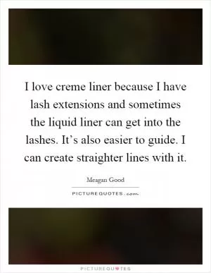 I love creme liner because I have lash extensions and sometimes the liquid liner can get into the lashes. It’s also easier to guide. I can create straighter lines with it Picture Quote #1
