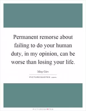 Permanent remorse about failing to do your human duty, in my opinion, can be worse than losing your life Picture Quote #1