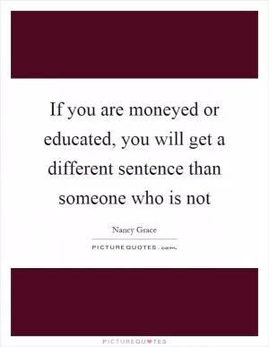 If you are moneyed or educated, you will get a different sentence than someone who is not Picture Quote #1
