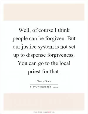 Well, of course I think people can be forgiven. But our justice system is not set up to dispense forgiveness. You can go to the local priest for that Picture Quote #1