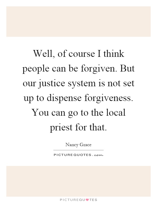 Well, of course I think people can be forgiven. But our justice system is not set up to dispense forgiveness. You can go to the local priest for that Picture Quote #1