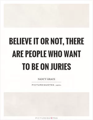 Believe it or not, there are people who want to be on juries Picture Quote #1