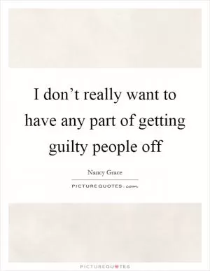 I don’t really want to have any part of getting guilty people off Picture Quote #1