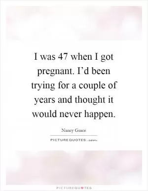 I was 47 when I got pregnant. I’d been trying for a couple of years and thought it would never happen Picture Quote #1