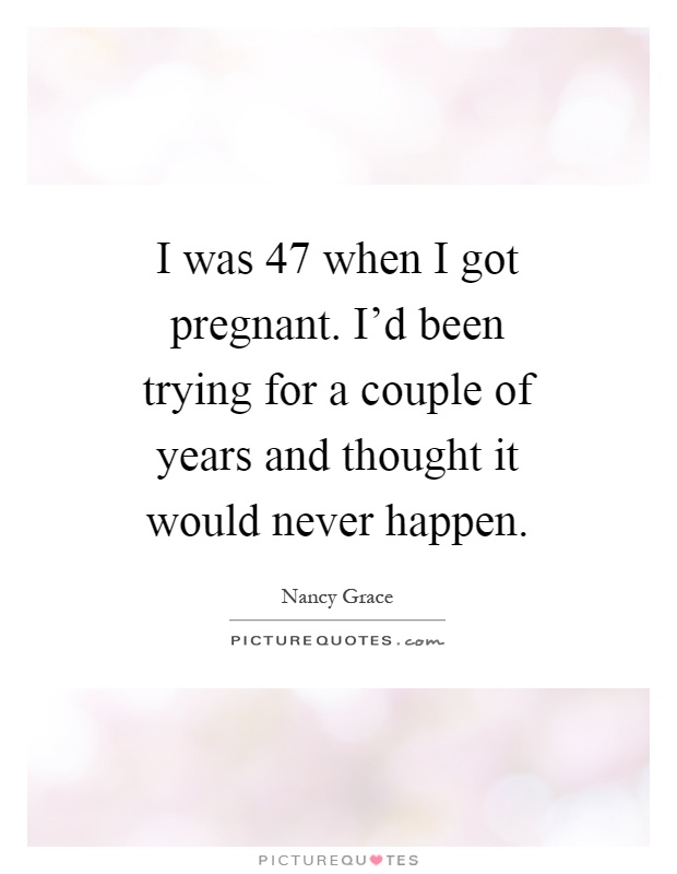 I was 47 when I got pregnant. I'd been trying for a couple of years and thought it would never happen Picture Quote #1