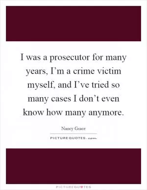 I was a prosecutor for many years, I’m a crime victim myself, and I’ve tried so many cases I don’t even know how many anymore Picture Quote #1