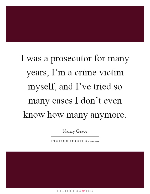 I was a prosecutor for many years, I'm a crime victim myself, and I've tried so many cases I don't even know how many anymore Picture Quote #1