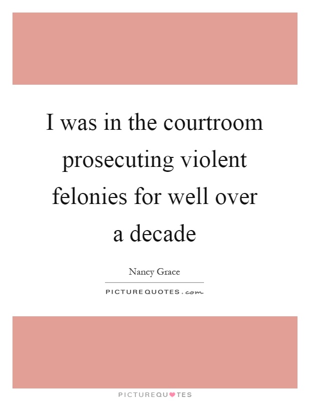 I was in the courtroom prosecuting violent felonies for well over a decade Picture Quote #1