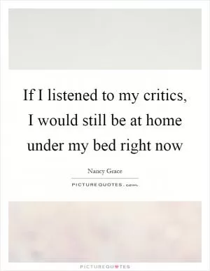 If I listened to my critics, I would still be at home under my bed right now Picture Quote #1