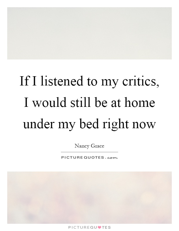 If I listened to my critics, I would still be at home under my bed right now Picture Quote #1