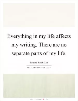Everything in my life affects my writing. There are no separate parts of my life Picture Quote #1