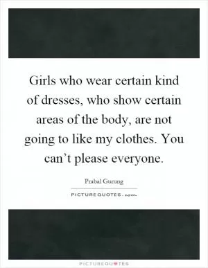 Girls who wear certain kind of dresses, who show certain areas of the body, are not going to like my clothes. You can’t please everyone Picture Quote #1