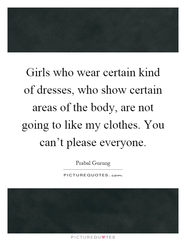 Girls who wear certain kind of dresses, who show certain areas of the body, are not going to like my clothes. You can't please everyone Picture Quote #1