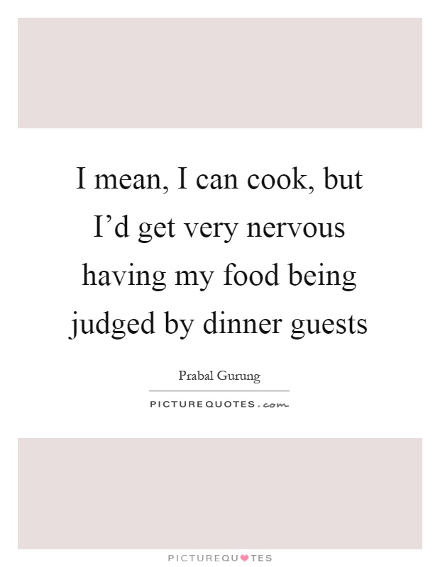 I mean, I can cook, but I'd get very nervous having my food being judged by dinner guests Picture Quote #1