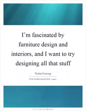 I’m fascinated by furniture design and interiors, and I want to try designing all that stuff Picture Quote #1