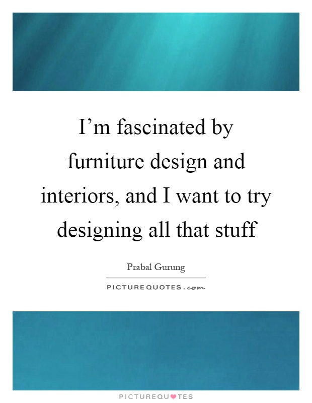 I'm fascinated by furniture design and interiors, and I want to try designing all that stuff Picture Quote #1