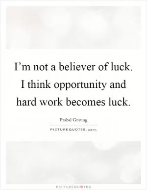 I’m not a believer of luck. I think opportunity and hard work becomes luck Picture Quote #1
