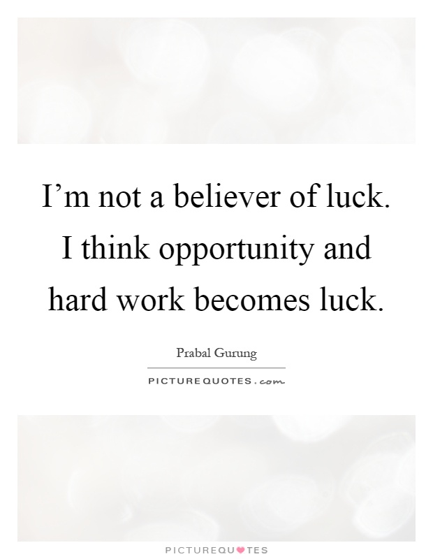 I'm not a believer of luck. I think opportunity and hard work becomes luck Picture Quote #1