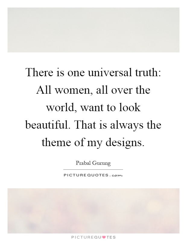 There is one universal truth: All women, all over the world, want to look beautiful. That is always the theme of my designs Picture Quote #1