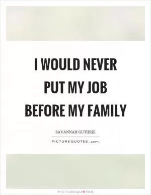 I would never put my job before my family Picture Quote #1