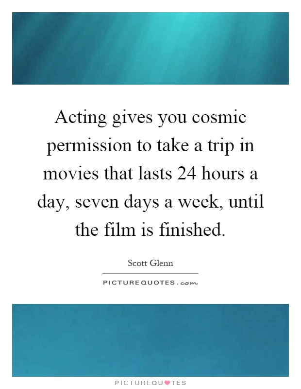 Acting gives you cosmic permission to take a trip in movies that lasts 24 hours a day, seven days a week, until the film is finished Picture Quote #1