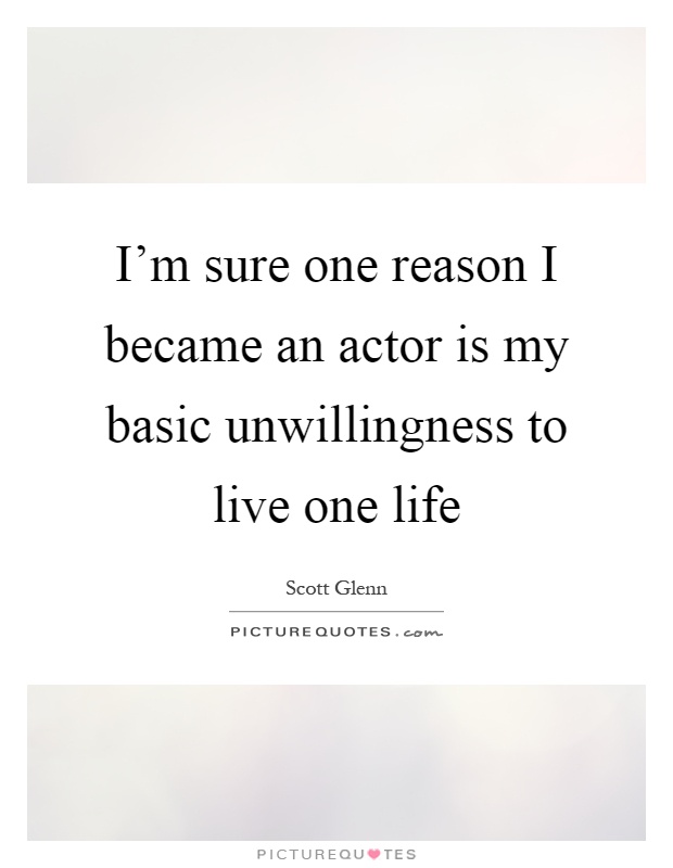 I'm sure one reason I became an actor is my basic unwillingness to live one life Picture Quote #1