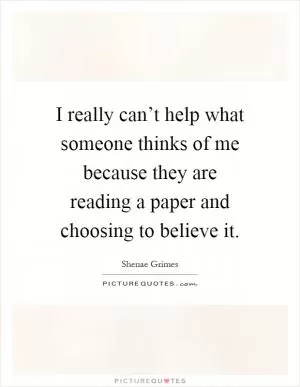 I really can’t help what someone thinks of me because they are reading a paper and choosing to believe it Picture Quote #1