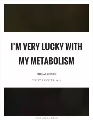 I’m very lucky with my metabolism Picture Quote #1