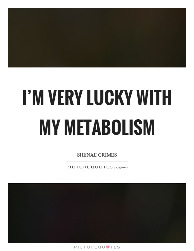 I'm very lucky with my metabolism Picture Quote #1