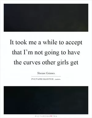 It took me a while to accept that I’m not going to have the curves other girls get Picture Quote #1