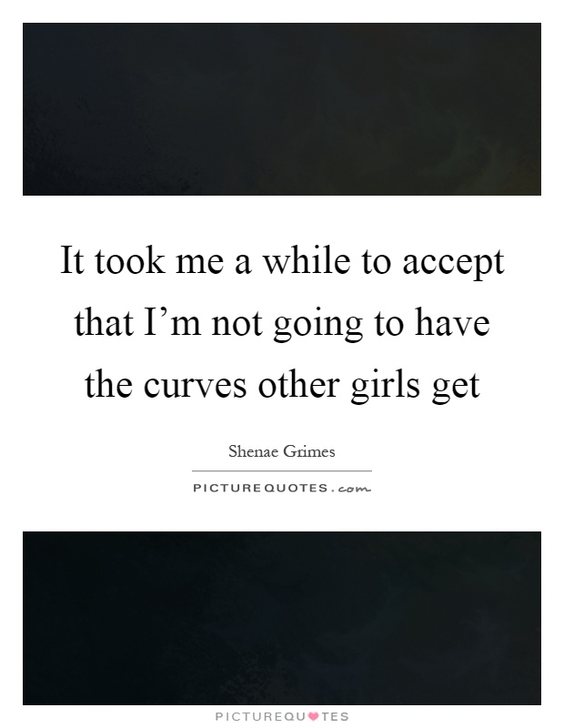 It took me a while to accept that I'm not going to have the curves other girls get Picture Quote #1