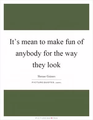 It’s mean to make fun of anybody for the way they look Picture Quote #1